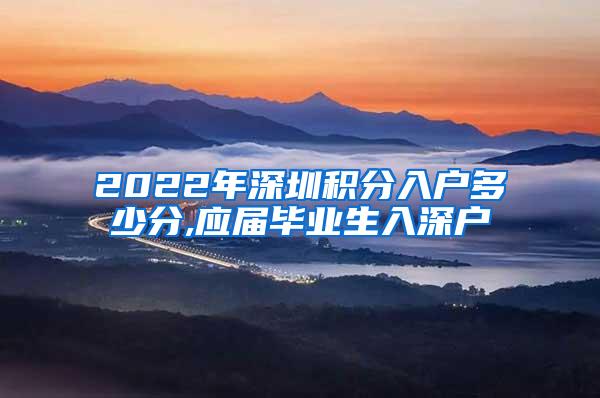 2022年深圳积分入户多少分,应届毕业生入深户