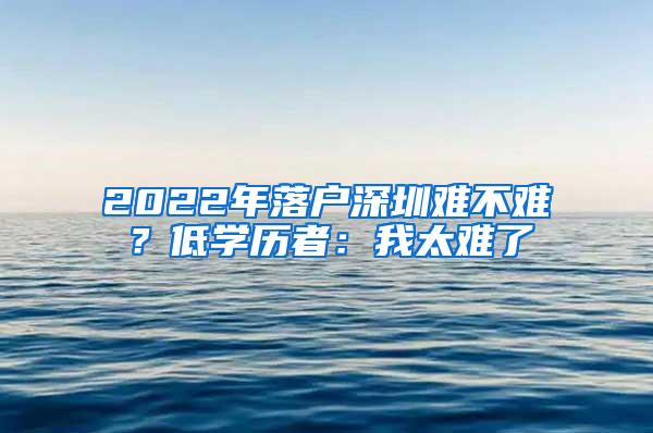 2022年落户深圳难不难？低学历者：我太难了