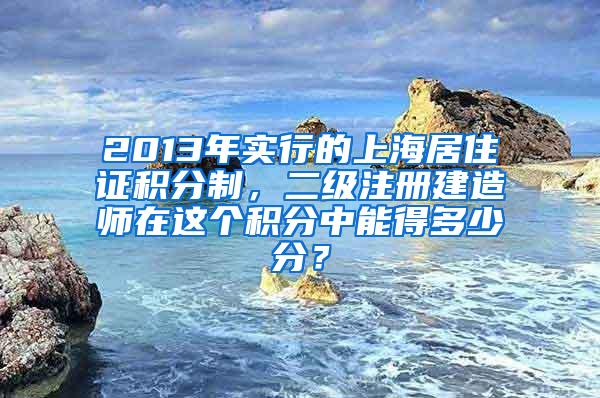 2013年实行的上海居住证积分制，二级注册建造师在这个积分中能得多少分？