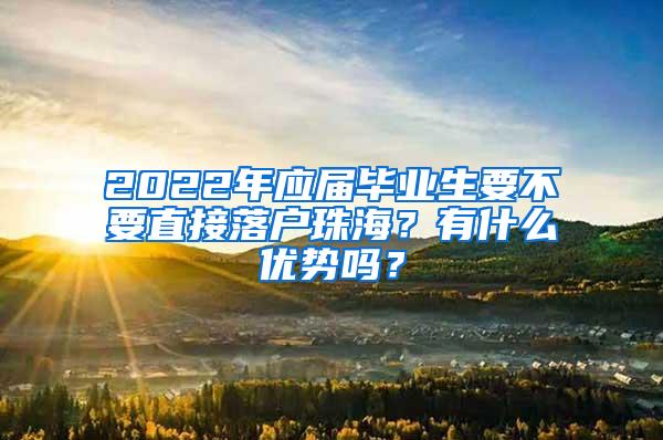 2022年应届毕业生要不要直接落户珠海？有什么优势吗？