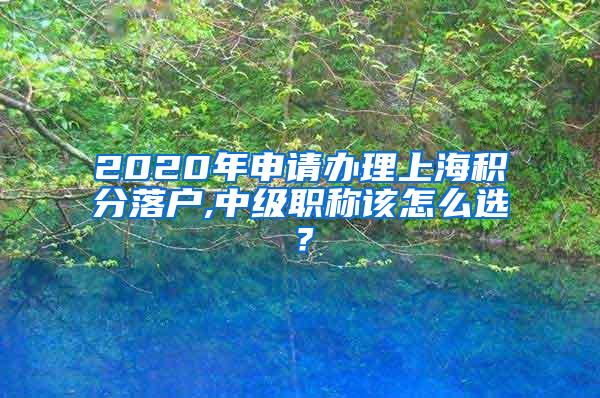 2020年申请办理上海积分落户,中级职称该怎么选？