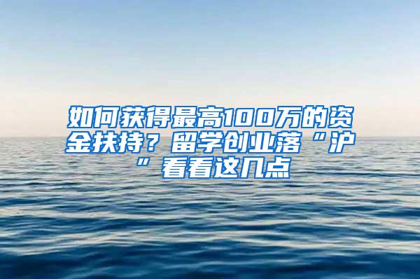 如何获得最高100万的资金扶持？留学创业落“沪”看看这几点