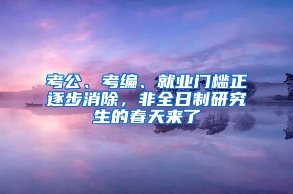 考公、考编、就业门槛正逐步消除，非全日制研究生的春天来了