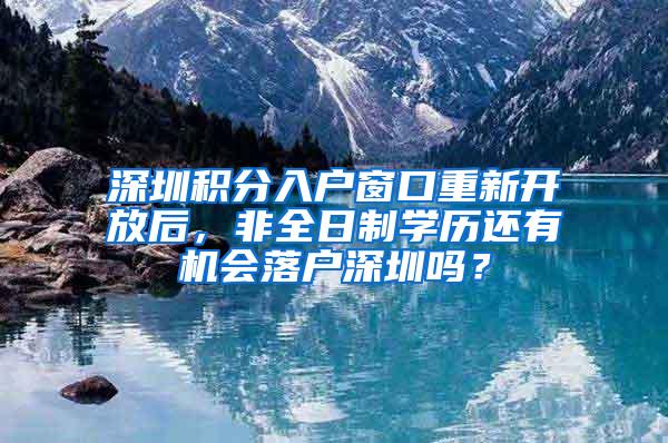 深圳积分入户窗口重新开放后，非全日制学历还有机会落户深圳吗？