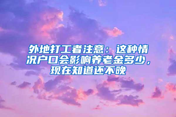 外地打工者注意：这种情况户口会影响养老金多少，现在知道还不晚