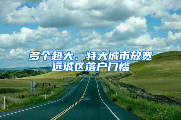 多个超大、特大城市放宽远城区落户门槛