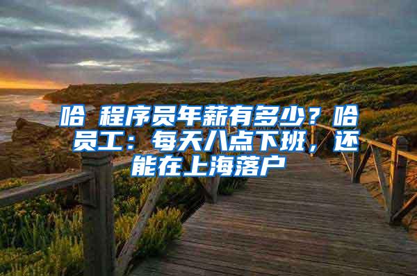 哈啰程序员年薪有多少？哈啰员工：每天八点下班，还能在上海落户