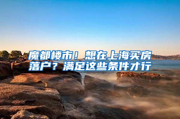 魔都楼市！想在上海买房落户？满足这些条件才行