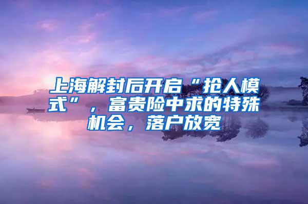 上海解封后开启“抢人模式”，富贵险中求的特殊机会，落户放宽