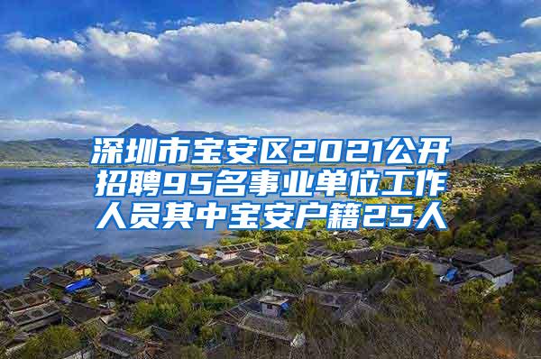 深圳市宝安区2021公开招聘95名事业单位工作人员其中宝安户籍25人