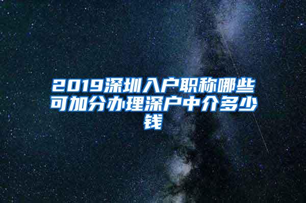 2019深圳入户职称哪些可加分办理深户中介多少钱