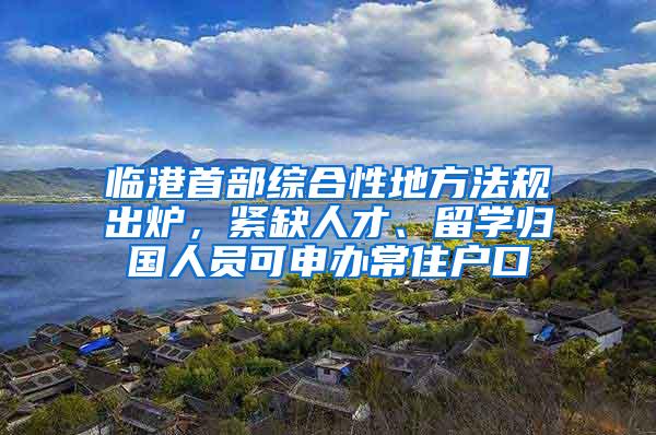 临港首部综合性地方法规出炉，紧缺人才、留学归国人员可申办常住户口