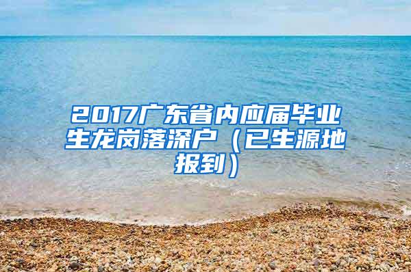 2017广东省内应届毕业生龙岗落深户（已生源地报到）