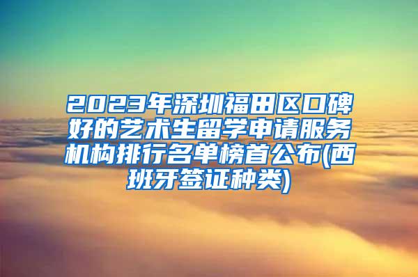 2023年深圳福田区口碑好的艺术生留学申请服务机构排行名单榜首公布(西班牙签证种类)