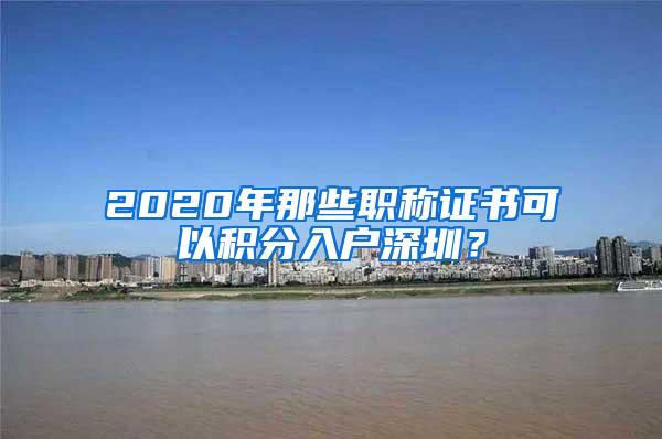 2020年那些职称证书可以积分入户深圳？