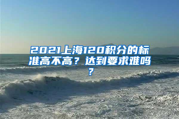 2021上海120积分的标准高不高？达到要求难吗？