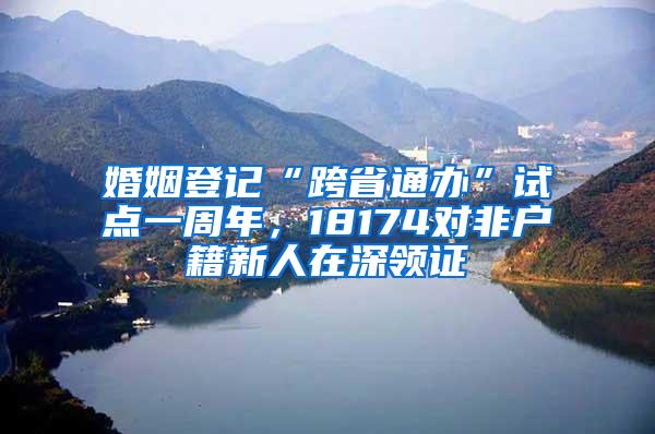 婚姻登记“跨省通办”试点一周年，18174对非户籍新人在深领证