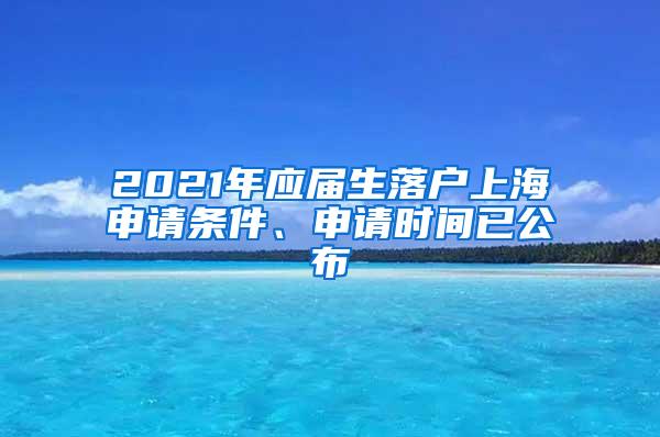 2021年应届生落户上海申请条件、申请时间已公布