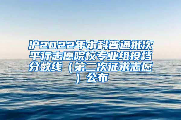 沪2022年本科普通批次平行志愿院校专业组投档分数线（第二次征求志愿）公布