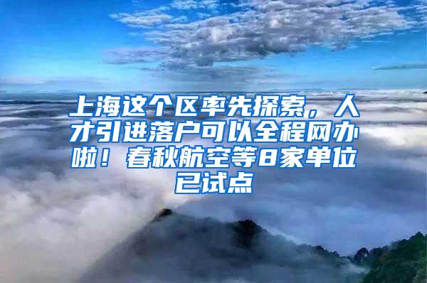 上海这个区率先探索，人才引进落户可以全程网办啦！春秋航空等8家单位已试点