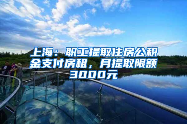 上海：职工提取住房公积金支付房租，月提取限额3000元