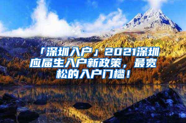 「深圳入户」2021深圳应届生入户新政策，最宽松的入户门槛！