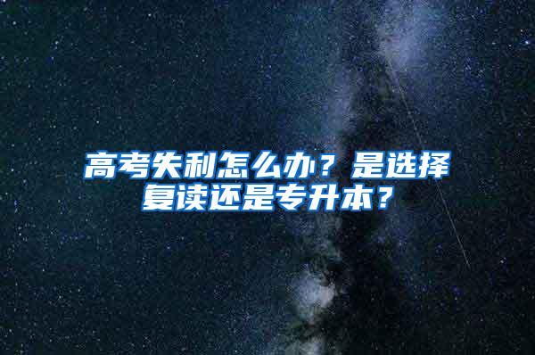 高考失利怎么办？是选择复读还是专升本？