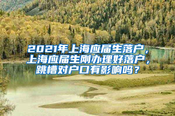 2021年上海应届生落户，上海应届生刚办理好落户，跳槽对户口有影响吗？