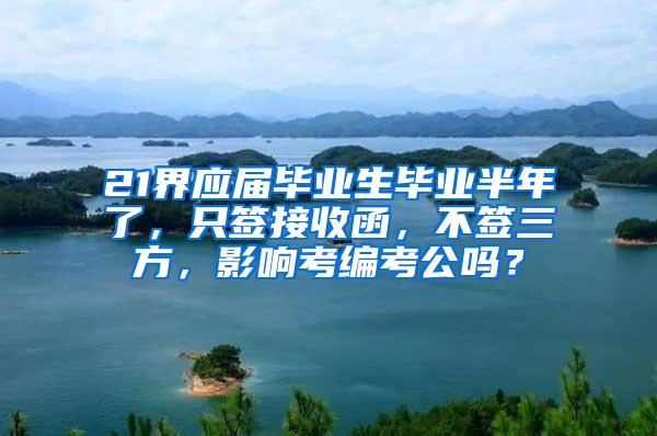 21界应届毕业生毕业半年了，只签接收函，不签三方，影响考编考公吗？