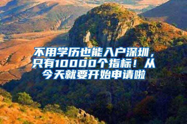 不用学历也能入户深圳，只有10000个指标！从今天就要开始申请啦