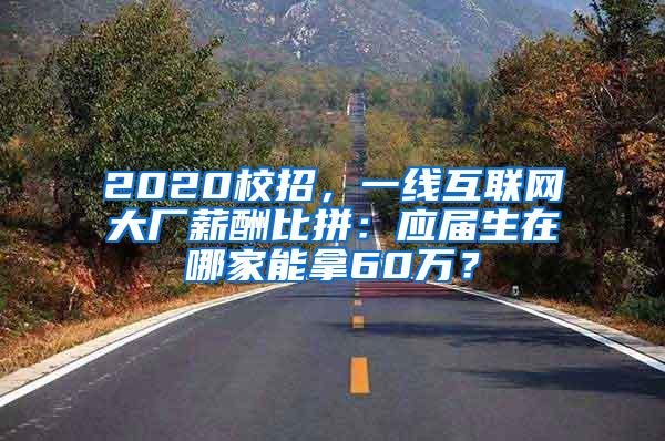 2020校招，一线互联网大厂薪酬比拼：应届生在哪家能拿60万？