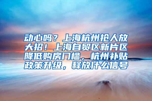 动心吗？上海杭州抢人放大招！上海自贸区新片区降低购房门槛，杭州补贴政策升级，释放什么信号