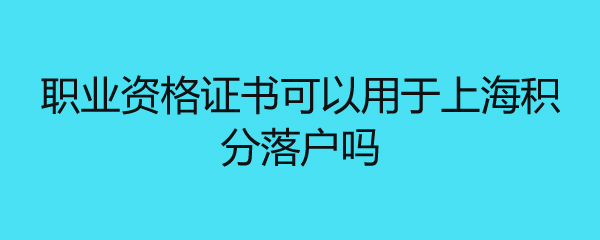 职业资格证书可以用于上海积分落户吗 