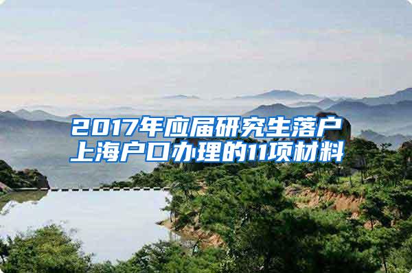 2017年应届研究生落户上海户口办理的11项材料