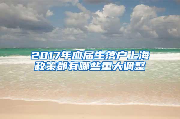 2017年应届生落户上海政策都有哪些重大调整