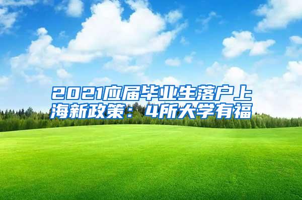 2021应届毕业生落户上海新政策：4所大学有福