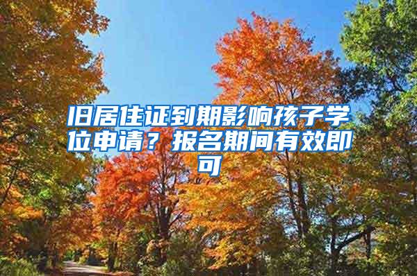 旧居住证到期影响孩子学位申请？报名期间有效即可