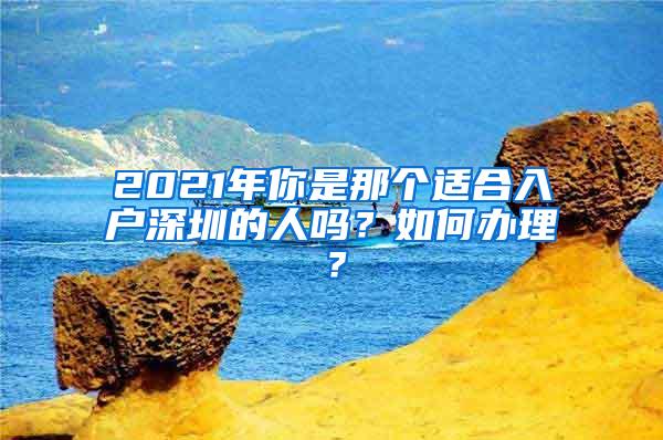 2021年你是那个适合入户深圳的人吗？如何办理？