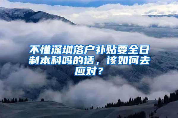 不懂深圳落户补贴要全日制本科吗的话，该如何去应对？