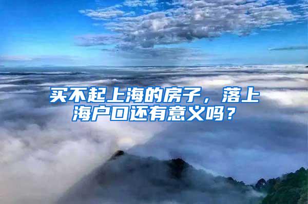 买不起上海的房子，落上海户口还有意义吗？