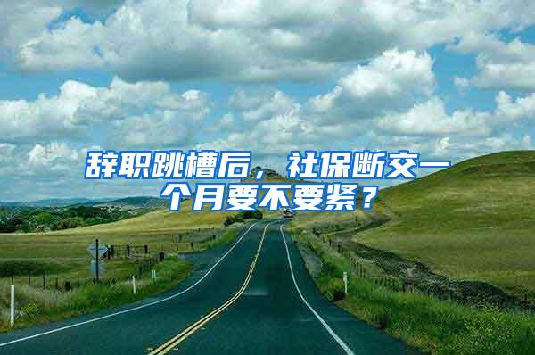 辞职跳槽后，社保断交一个月要不要紧？