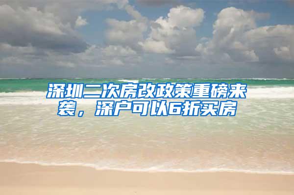 深圳二次房改政策重磅来袭，深户可以6折买房