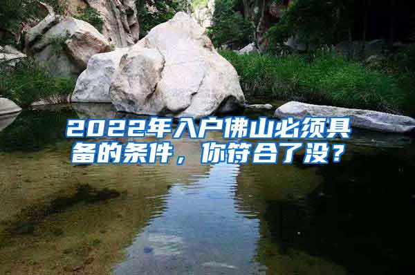 2022年入户佛山必须具备的条件，你符合了没？