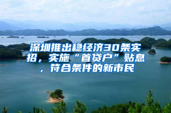 深圳推出稳经济30条实招，实施“首贷户”贴息，符合条件的新市民