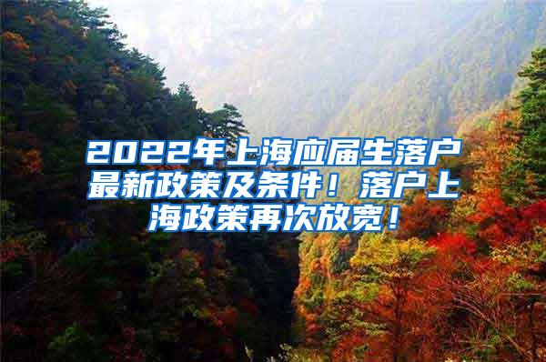 2022年上海应届生落户最新政策及条件！落户上海政策再次放宽！