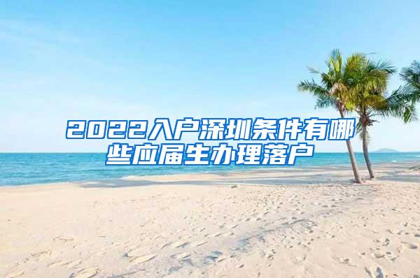 2022入户深圳条件有哪些应届生办理落户