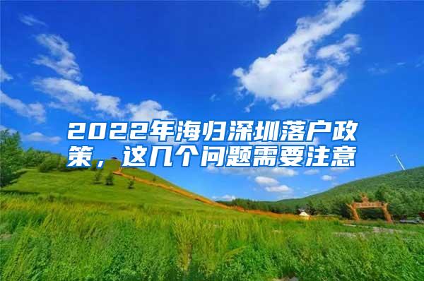 2022年海归深圳落户政策，这几个问题需要注意