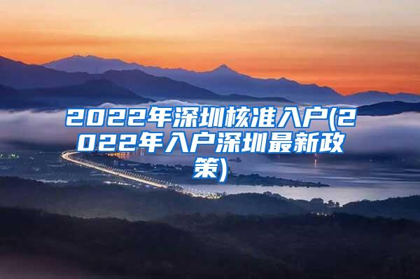 2022年深圳核准入户(2022年入户深圳最新政策)