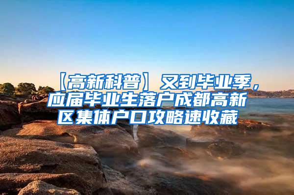 【高新科普】又到毕业季，应届毕业生落户成都高新区集体户口攻略速收藏