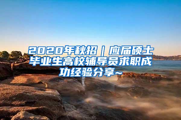 2020年秋招｜应届硕士毕业生高校辅导员求职成功经验分享~